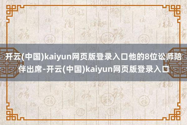 开云(中国)kaiyun网页版登录入口他的8位讼师陪伴出席-开云(中国)kaiyun网页版登录入口