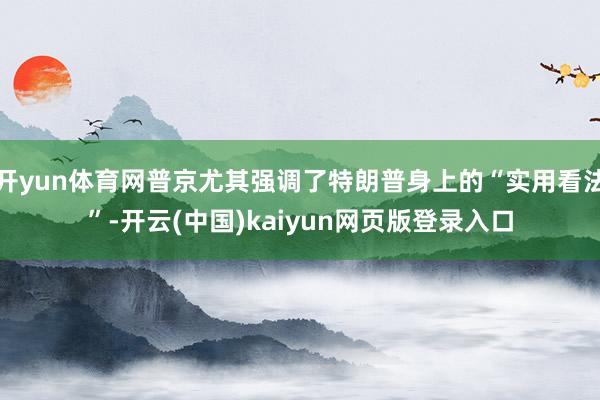 开yun体育网普京尤其强调了特朗普身上的“实用看法”-开云(中国)kaiyun网页版登录入口