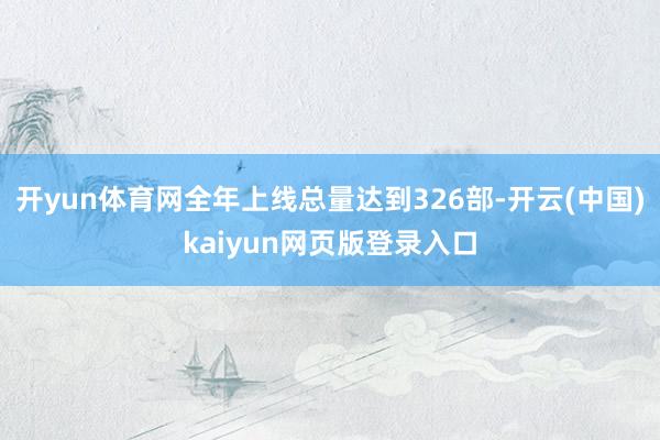 开yun体育网全年上线总量达到326部-开云(中国)kaiyun网页版登录入口