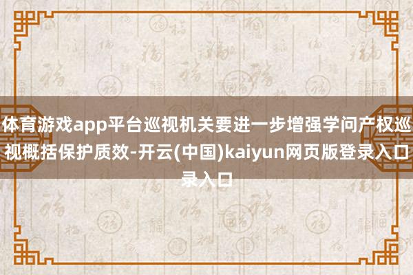 体育游戏app平台巡视机关要进一步增强学问产权巡视概括保护质效-开云(中国)kaiyun网页版登录入口