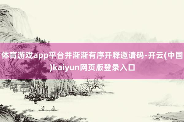 体育游戏app平台并渐渐有序开释邀请码-开云(中国)kaiyun网页版登录入口