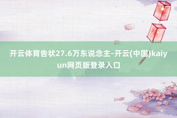 开云体育告状27.6万东说念主-开云(中国)kaiyun网页版登录入口
