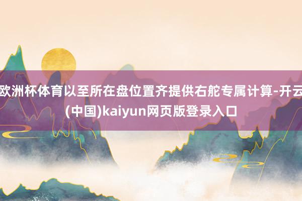 欧洲杯体育以至所在盘位置齐提供右舵专属计算-开云(中国)kaiyun网页版登录入口