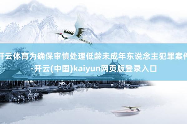 开云体育为确保审慎处理低龄未成年东说念主犯罪案件-开云(中国)kaiyun网页版登录入口