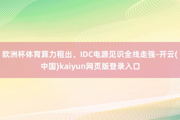 欧洲杯体育算力租出、IDC电源见识全线走强-开云(中国)kaiyun网页版登录入口