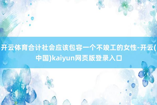 开云体育合计社会应该包容一个不竣工的女性-开云(中国)kaiyun网页版登录入口