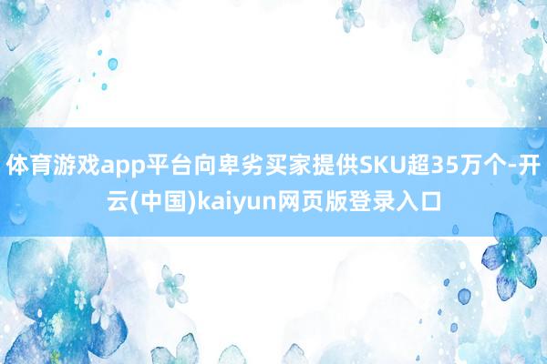 体育游戏app平台向卑劣买家提供SKU超35万个-开云(中国)kaiyun网页版登录入口