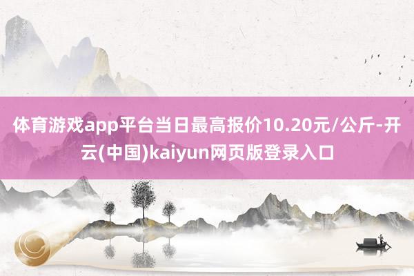 体育游戏app平台当日最高报价10.20元/公斤-开云(中国)kaiyun网页版登录入口