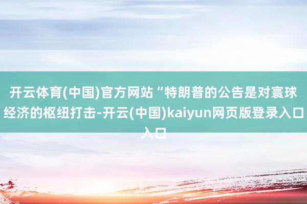 开云体育(中国)官方网站　　“特朗普的公告是对寰球经济的枢纽打击-开云(中国)kaiyun网页版登录入口