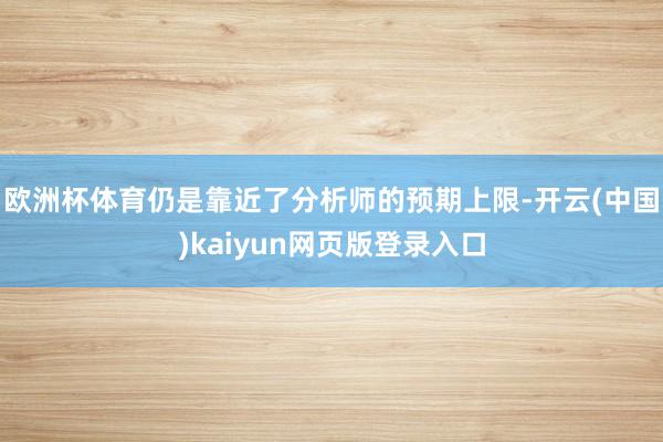 欧洲杯体育仍是靠近了分析师的预期上限-开云(中国)kaiyun网页版登录入口
