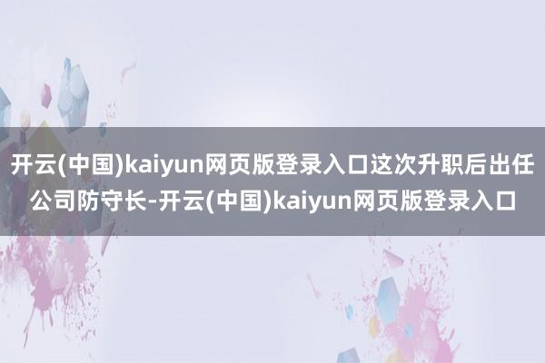 开云(中国)kaiyun网页版登录入口这次升职后出任公司防守长-开云(中国)kaiyun网页版登录入口