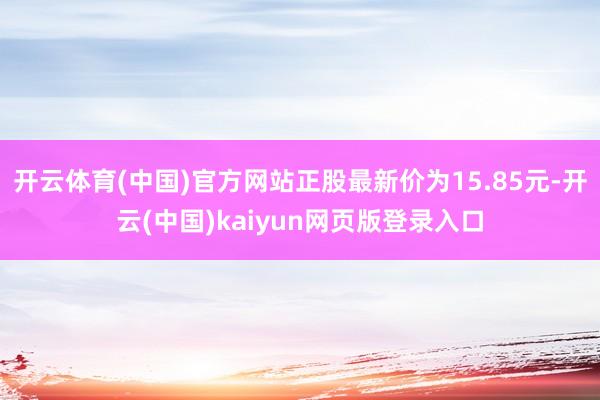 开云体育(中国)官方网站正股最新价为15.85元-开云(中国)kaiyun网页版登录入口