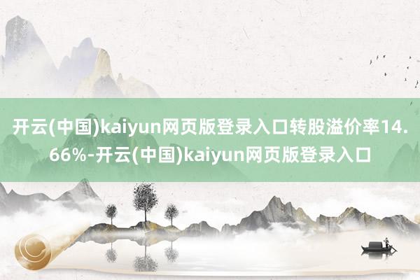 开云(中国)kaiyun网页版登录入口转股溢价率14.66%-开云(中国)kaiyun网页版登录入口