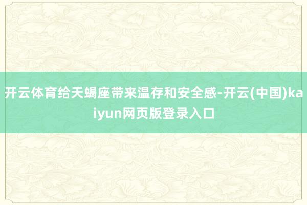 开云体育给天蝎座带来温存和安全感-开云(中国)kaiyun网页版登录入口