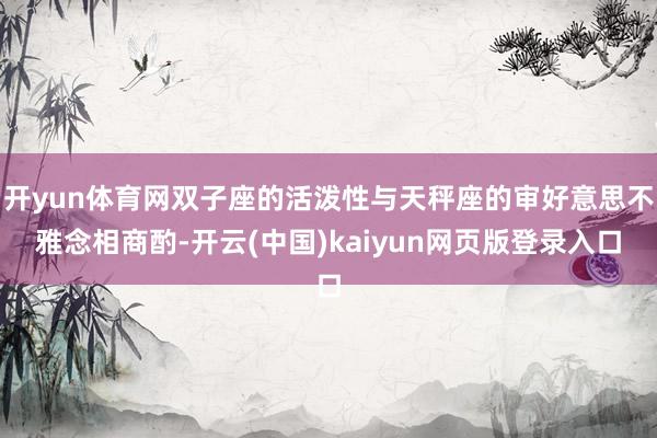 开yun体育网双子座的活泼性与天秤座的审好意思不雅念相商酌-开云(中国)kaiyun网页版登录入口