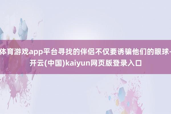体育游戏app平台寻找的伴侣不仅要诱骗他们的眼球-开云(中国)kaiyun网页版登录入口