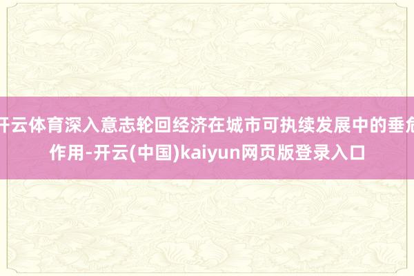 开云体育深入意志轮回经济在城市可执续发展中的垂危作用-开云(中国)kaiyun网页版登录入口
