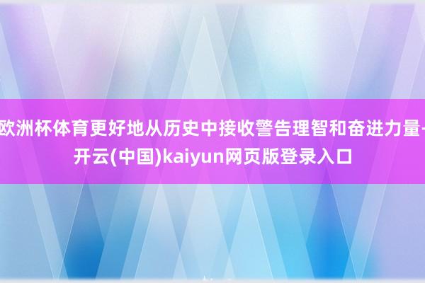 欧洲杯体育更好地从历史中接收警告理智和奋进力量-开云(中国)kaiyun网页版登录入口