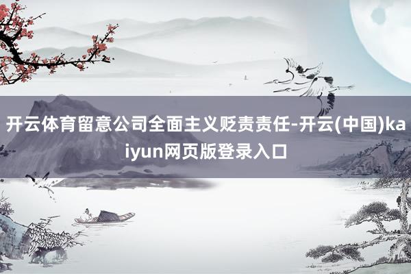 开云体育留意公司全面主义贬责责任-开云(中国)kaiyun网页版登录入口
