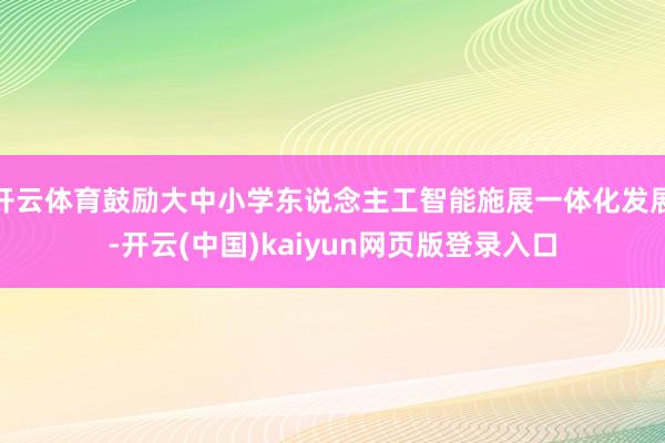 开云体育鼓励大中小学东说念主工智能施展一体化发展-开云(中国)kaiyun网页版登录入口