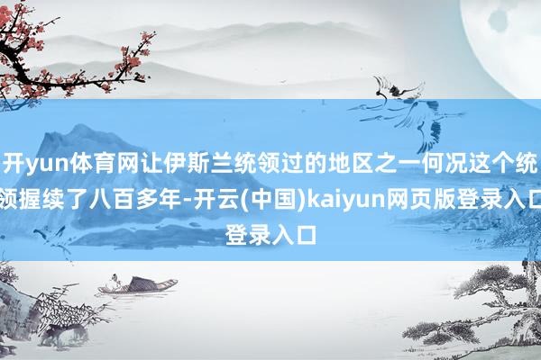 开yun体育网让伊斯兰统领过的地区之一何况这个统领握续了八百多年-开云(中国)kaiyun网页版登录入口
