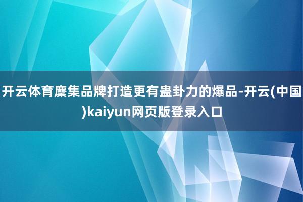 开云体育麇集品牌打造更有蛊卦力的爆品-开云(中国)kaiyun网页版登录入口