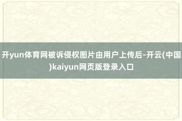 开yun体育网被诉侵权图片由用户上传后-开云(中国)kaiyun网页版登录入口