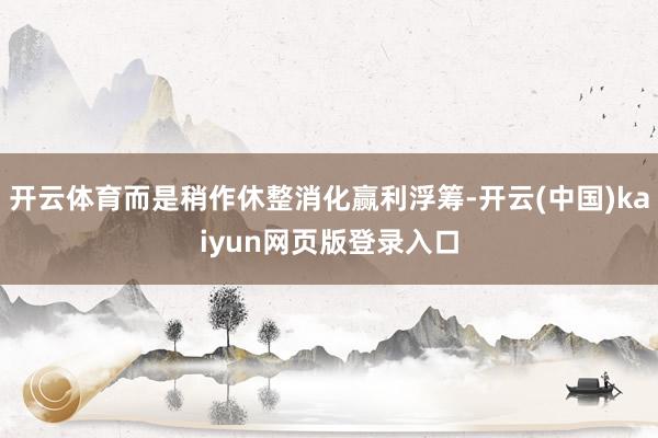 开云体育而是稍作休整消化赢利浮筹-开云(中国)kaiyun网页版登录入口
