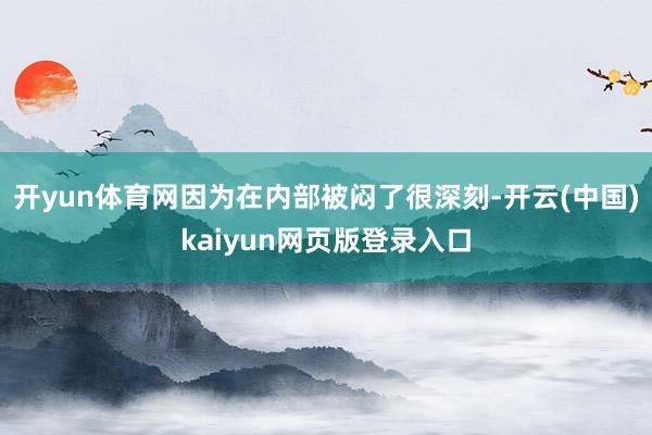 开yun体育网因为在内部被闷了很深刻-开云(中国)kaiyun网页版登录入口