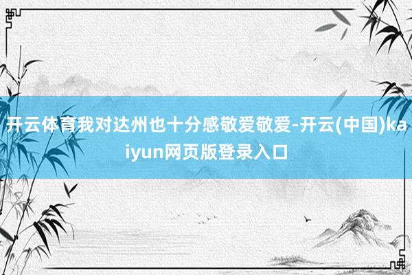 开云体育我对达州也十分感敬爱敬爱-开云(中国)kaiyun网页版登录入口