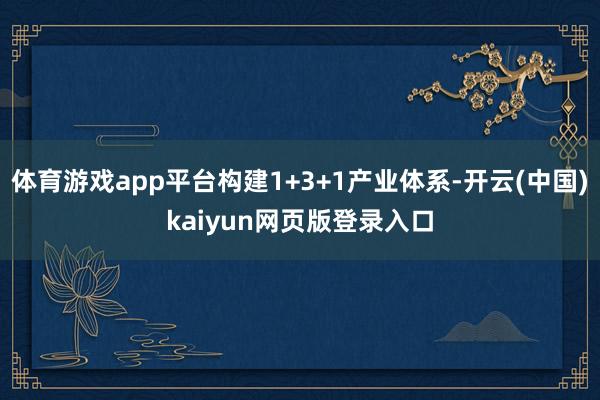 体育游戏app平台构建1+3+1产业体系-开云(中国)kaiyun网页版登录入口