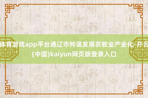 体育游戏app平台通辽市舛误发展农牧业产业化-开云(中国)kaiyun网页版登录入口