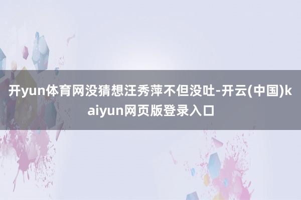 开yun体育网没猜想汪秀萍不但没吐-开云(中国)kaiyun网页版登录入口