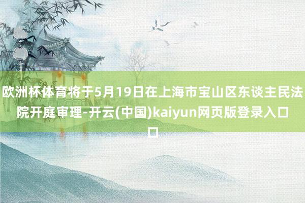 欧洲杯体育将于5月19日在上海市宝山区东谈主民法院开庭审理-开云(中国)kaiyun网页版登录入口