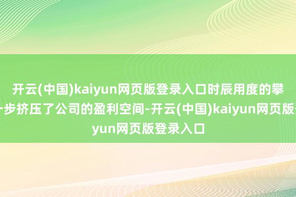 开云(中国)kaiyun网页版登录入口时辰用度的攀升也进一步挤压了公司的盈利空间-开云(中国)kaiyun网页版登录入口