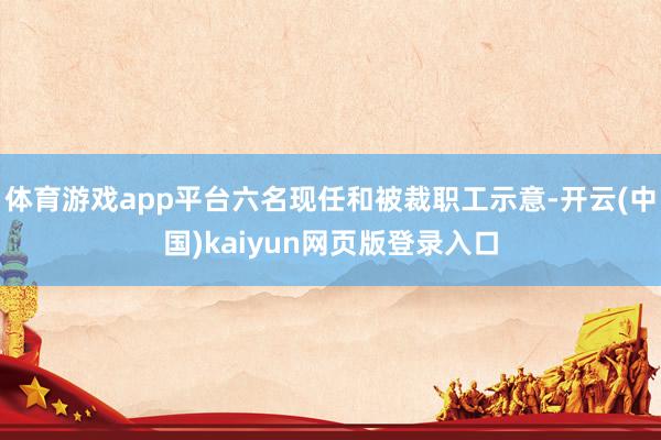 体育游戏app平台六名现任和被裁职工示意-开云(中国)kaiyun网页版登录入口