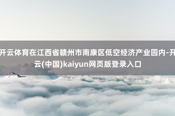 开云体育在江西省赣州市南康区低空经济产业园内-开云(中国)kaiyun网页版登录入口