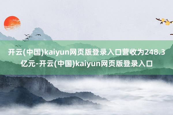 开云(中国)kaiyun网页版登录入口营收为248.3亿元-开云(中国)kaiyun网页版登录入口