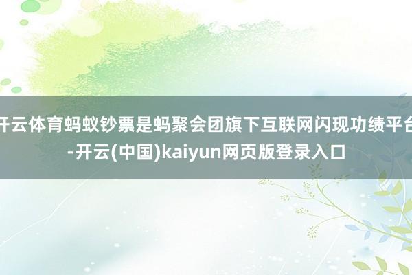 开云体育蚂蚁钞票是蚂聚会团旗下互联网闪现功绩平台-开云(中国)kaiyun网页版登录入口