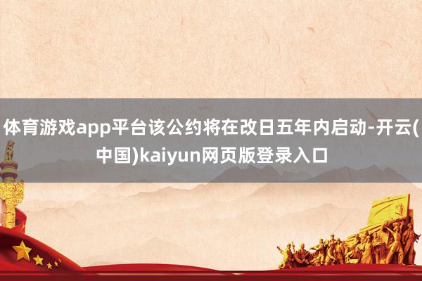 体育游戏app平台该公约将在改日五年内启动-开云(中国)kaiyun网页版登录入口