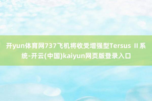 开yun体育网737飞机将收受增强型Tersus Ⅱ系统-开云(中国)kaiyun网页版登录入口