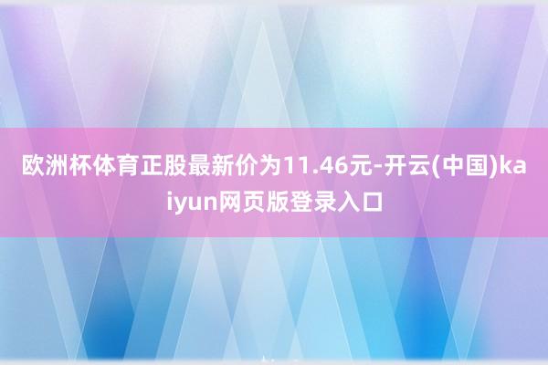 欧洲杯体育正股最新价为11.46元-开云(中国)kaiyun网页版登录入口