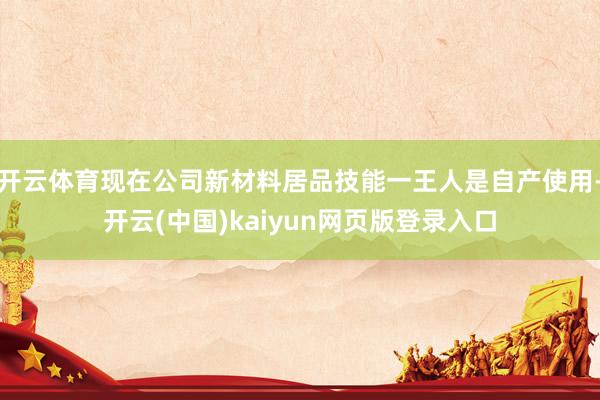 开云体育现在公司新材料居品技能一王人是自产使用-开云(中国)kaiyun网页版登录入口