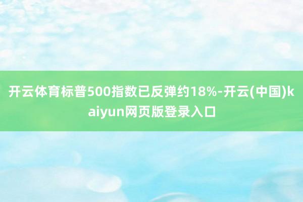 开云体育标普500指数已反弹约18%-开云(中国)kaiyun网页版登录入口
