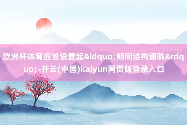 欧洲杯体育应该设置起&ldquo;期间结构通晓&rdquo;-开云(中国)kaiyun网页版登录入口
