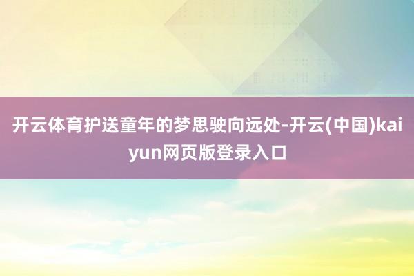 开云体育护送童年的梦思驶向远处-开云(中国)kaiyun网页版登录入口