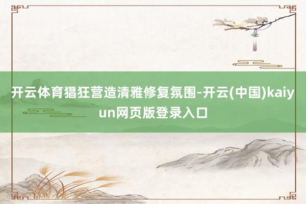 开云体育猖狂营造清雅修复氛围-开云(中国)kaiyun网页版登录入口