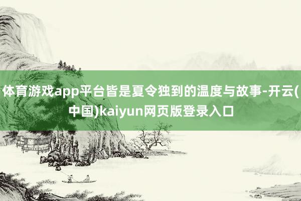 体育游戏app平台皆是夏令独到的温度与故事-开云(中国)kaiyun网页版登录入口
