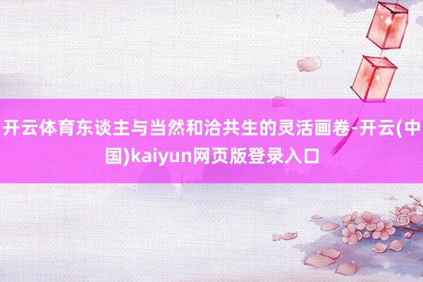 开云体育东谈主与当然和洽共生的灵活画卷-开云(中国)kaiyun网页版登录入口