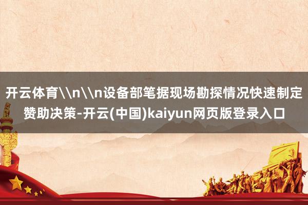 开云体育\n\n设备部笔据现场勘探情况快速制定赞助决策-开云(中国)kaiyun网页版登录入口